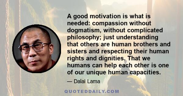 A good motivation is what is needed: compassion without dogmatism, without complicated philosophy; just understanding that others are human brothers and sisters and respecting their human rights and dignities. That we