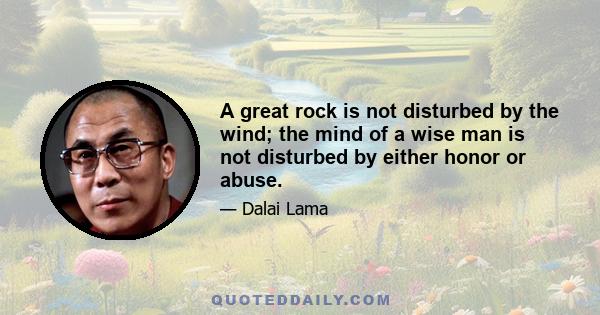 A great rock is not disturbed by the wind; the mind of a wise man is not disturbed by either honor or abuse.