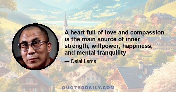 A heart full of love and compassion is the main source of inner strength, willpower, happiness, and mental tranquility