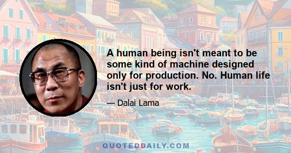 A human being isn't meant to be some kind of machine designed only for production. No. Human life isn't just for work.