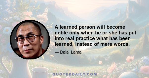 A learned person will become noble only when he or she has put into real practice what has been learned, instead of mere words.