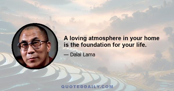 A loving atmosphere in your home is the foundation for your life.