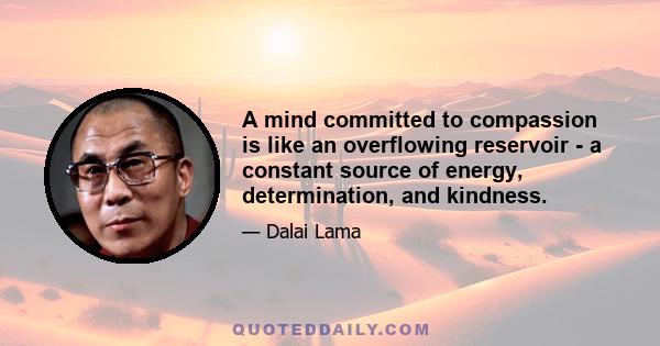 A mind committed to compassion is like an overflowing reservoir - a constant source of energy, determination, and kindness.