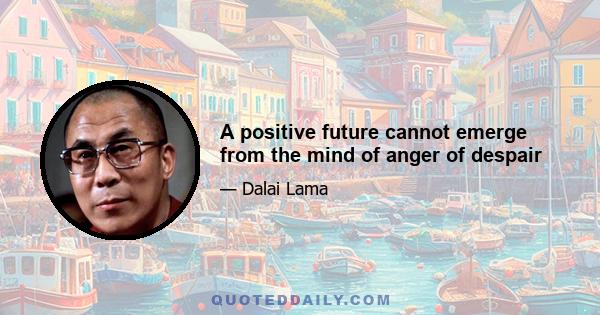 A positive future cannot emerge from the mind of anger of despair