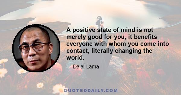 A positive state of mind is not merely good for you, it benefits everyone with whom you come into contact, literally changing the world.