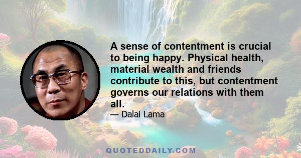 A sense of contentment is crucial to being happy. Physical health, material wealth and friends contribute to this, but contentment governs our relations with them all.