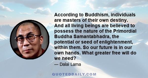 According to Buddhism, individuals are masters of their own destiny. And all living beings are believed to possess the nature of the Primordial Buddha Samantabhadra, the potential or seed of enlightenment, within them.