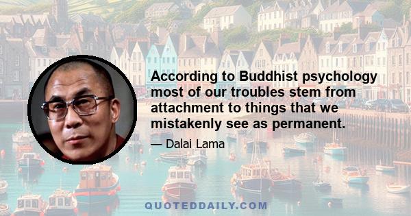 According to Buddhist psychology most of our troubles stem from attachment to things that we mistakenly see as permanent.