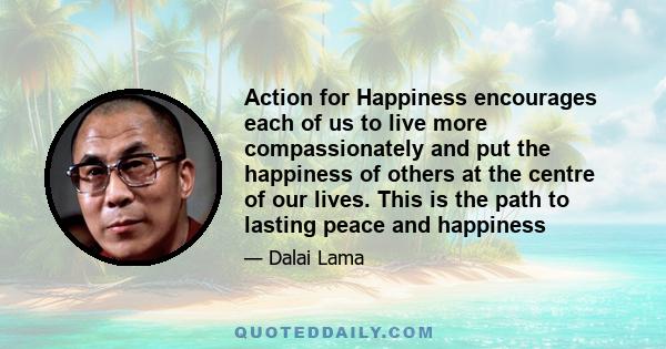 Action for Happiness encourages each of us to live more compassionately and put the happiness of others at the centre of our lives. This is the path to lasting peace and happiness