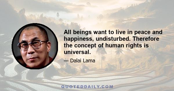 All beings want to live in peace and happiness, undisturbed. Therefore the concept of human rights is universal.