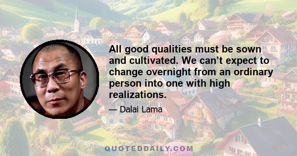 All good qualities must be sown and cultivated. We can’t expect to change overnight from an ordinary person into one with high realizations.