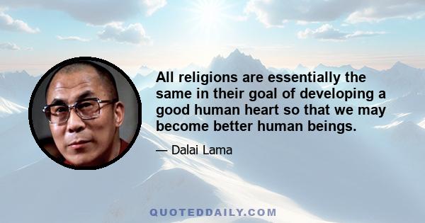 All religions are essentially the same in their goal of developing a good human heart so that we may become better human beings.