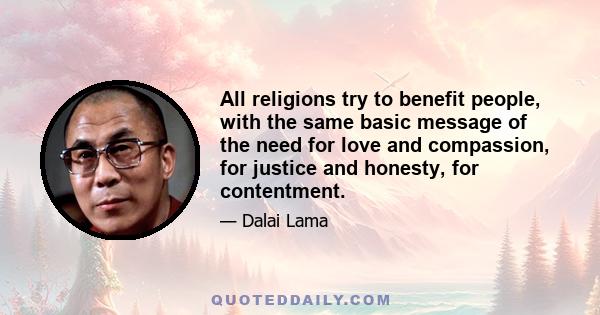 All religions try to benefit people, with the same basic message of the need for love and compassion, for justice and honesty, for contentment.