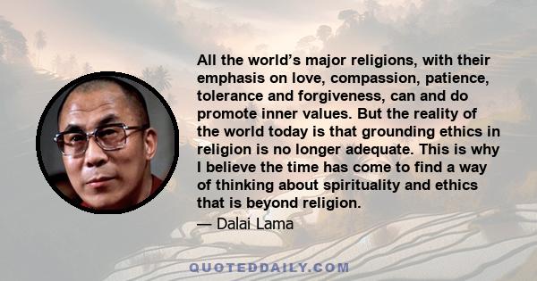 All the world’s major religions, with their emphasis on love, compassion, patience, tolerance and forgiveness, can and do promote inner values. But the reality of the world today is that grounding ethics in religion is