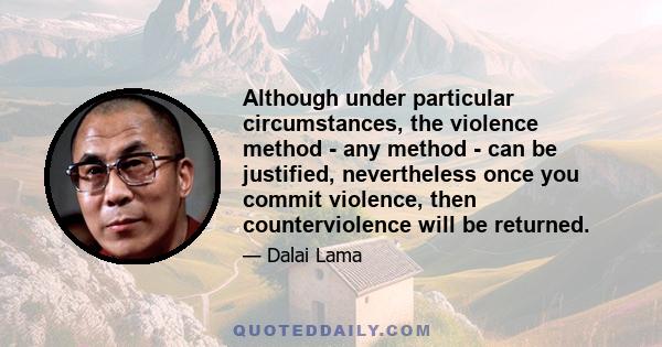 Although under particular circumstances, the violence method - any method - can be justified, nevertheless once you commit violence, then counterviolence will be returned.