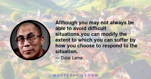 Although you may not always be able to avoid difficult situations,you can modify the extent to which you can suffer by how you choose to respond to the situation.