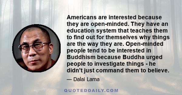 Americans are interested because they are open-minded. They have an education system that teaches them to find out for themselves why things are the way they are. Open-minded people tend to be interested in Buddhism