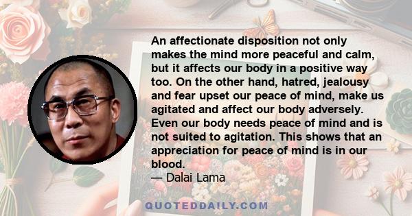 An affectionate disposition not only makes the mind more peaceful and calm, but it affects our body in a positive way too. On the other hand, hatred, jealousy and fear upset our peace of mind, make us agitated and