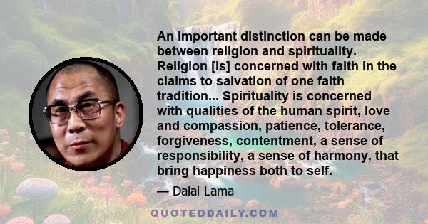 An important distinction can be made between religion and spirituality. Religion [is] concerned with faith in the claims to salvation of one faith tradition... Spirituality is concerned with qualities of the human