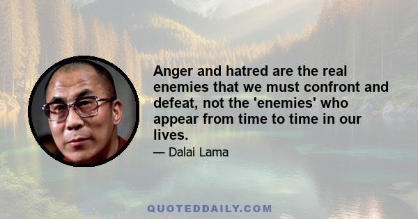 Anger and hatred are the real enemies that we must confront and defeat, not the 'enemies' who appear from time to time in our lives.