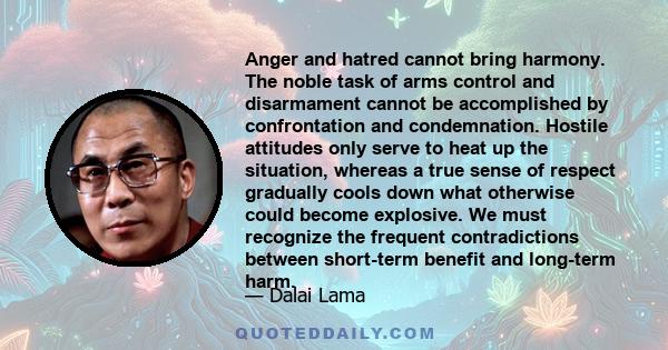 Anger and hatred cannot bring harmony. The noble task of arms control and disarmament cannot be accomplished by confrontation and condemnation. Hostile attitudes only serve to heat up the situation, whereas a true sense 