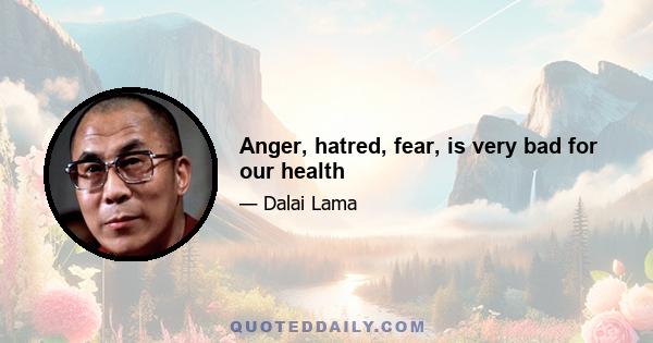 Anger, hatred, fear, is very bad for our health