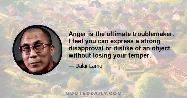 Anger is the ultimate troublemaker. I feel you can express a strong disapproval or dislike of an object without losing your temper.