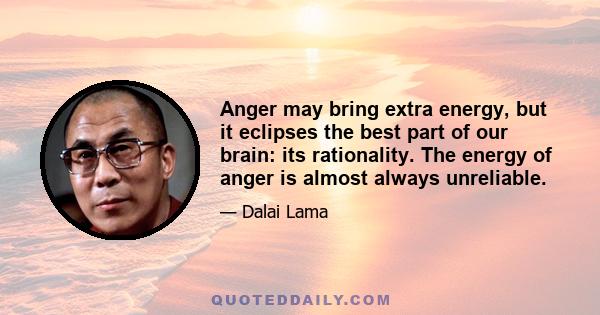 Anger may bring extra energy, but it eclipses the best part of our brain: its rationality. The energy of anger is almost always unreliable.