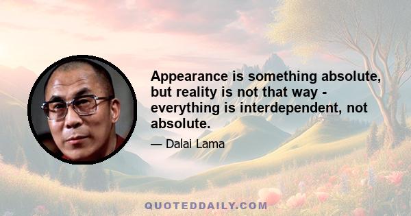 Appearance is something absolute, but reality is not that way - everything is interdependent, not absolute.