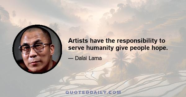 Artists have the responsibility to serve humanity give people hope.