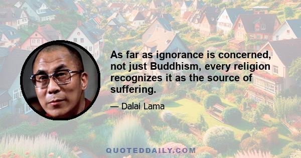 As far as ignorance is concerned, not just Buddhism, every religion recognizes it as the source of suffering.