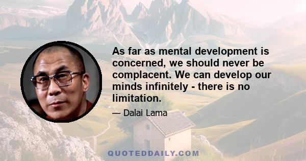 As far as mental development is concerned, we should never be complacent. We can develop our minds infinitely - there is no limitation.