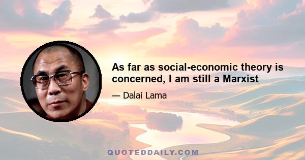 As far as social-economic theory is concerned, I am still a Marxist