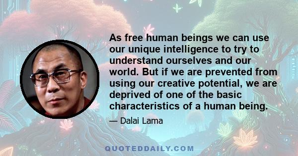 As free human beings we can use our unique intelligence to try to understand ourselves and our world. But if we are prevented from using our creative potential, we are deprived of one of the basic characteristics of a