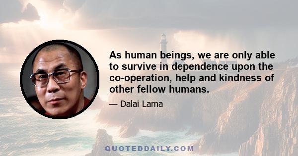 As human beings, we are only able to survive in dependence upon the co-operation, help and kindness of other fellow humans.