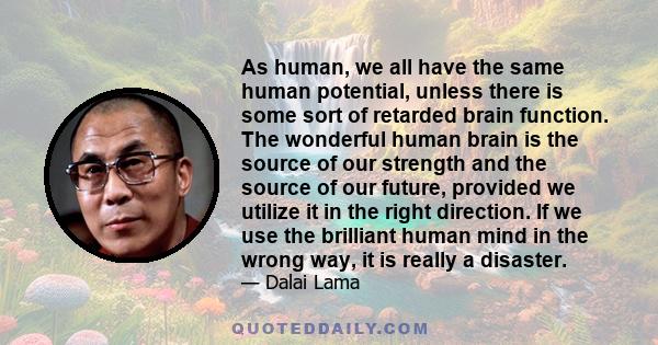 As human, we all have the same human potential, unless there is some sort of retarded brain function. The wonderful human brain is the source of our strength and the source of our future, provided we utilize it in the