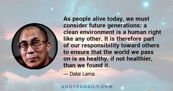 As people alive today, we must consider future generations: a clean environment is a human right like any other. It is therefore part of our responsibility toward others to ensure that the world we pass on is as