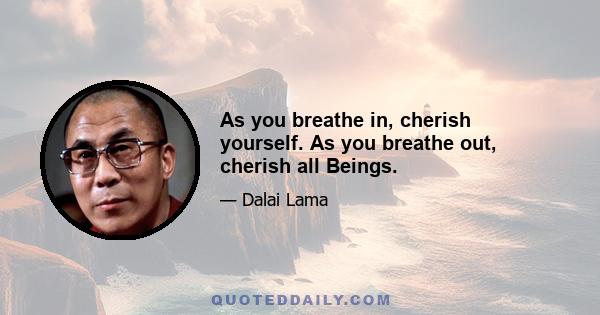 As you breathe in, cherish yourself. As you breathe out, cherish all Beings.