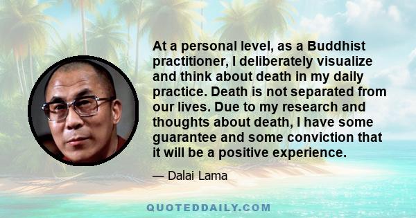 At a personal level, as a Buddhist practitioner, I deliberately visualize and think about death in my daily practice. Death is not separated from our lives. Due to my research and thoughts about death, I have some