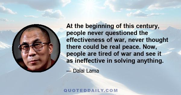 At the beginning of this century, people never questioned the effectiveness of war, never thought there could be real peace. Now, people are tired of war and see it as ineffective in solving anything.