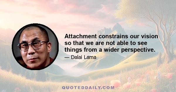 Attachment constrains our vision so that we are not able to see things from a wider perspective.