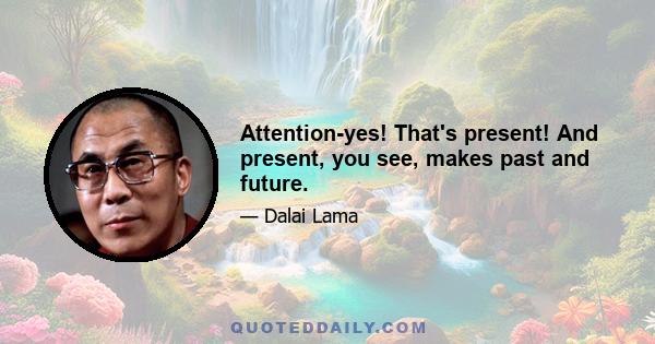 Attention-yes! That's present! And present, you see, makes past and future.