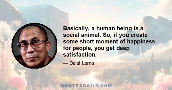 Basically, a human being is a social animal. So, if you create some short moment of happiness for people, you get deep satisfaction.