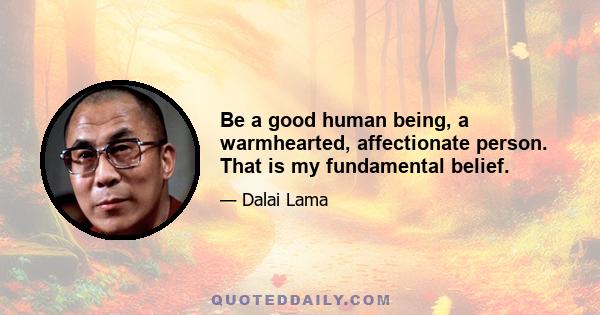 Be a good human being, a warmhearted, affectionate person. That is my fundamental belief.