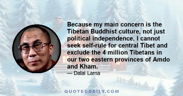 Because my main concern is the Tibetan Buddhist culture, not just political independence, I cannot seek self-rule for central Tibet and exclude the 4 million Tibetans in our two eastern provinces of Amdo and Kham.