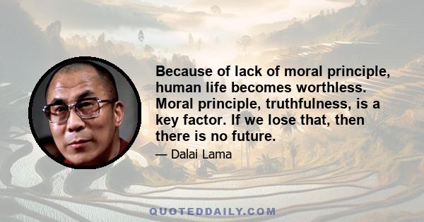 Because of lack of moral principle, human life becomes worthless. Moral principle, truthfulness, is a key factor. If we lose that, then there is no future.