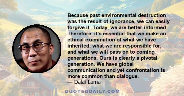 Because past environmental destruction was the result of ignorance, we can easily forgive it. Today, we are better informed. Therefore, it's essential that we make an ethical examination of what we have inherited, what