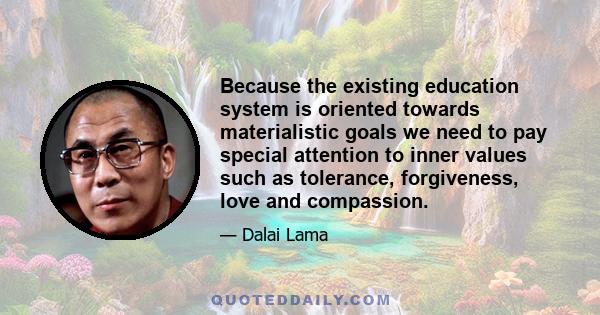 Because the existing education system is oriented towards materialistic goals we need to pay special attention to inner values such as tolerance, forgiveness, love and compassion.