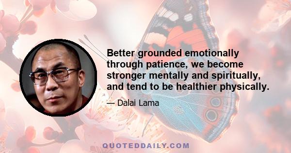 Better grounded emotionally through patience, we become stronger mentally and spiritually, and tend to be healthier physically.