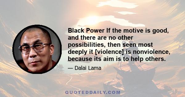 Black Power If the motive is good, and there are no other possibilities, then seen most deeply it [violence] is nonviolence, because its aim is to help others.